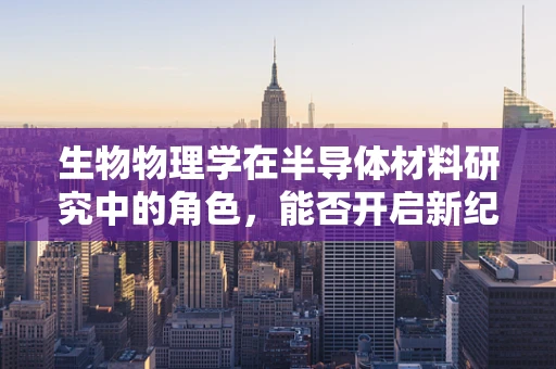 生物物理学在半导体材料研究中的角色，能否开启新纪元？