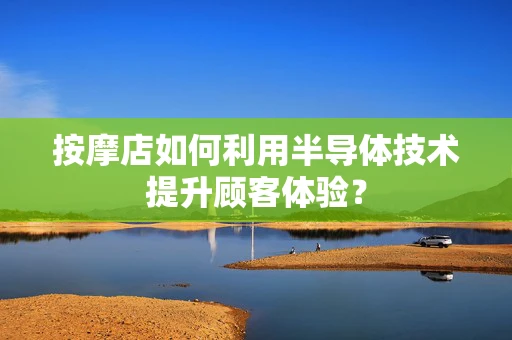 按摩店如何利用半导体技术提升顾客体验？