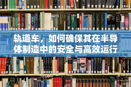 轨道车，如何确保其在半导体制造中的安全与高效运行？