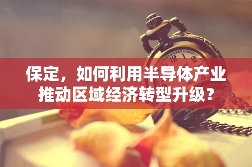 保定，如何利用半导体产业推动区域经济转型升级？