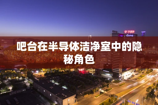 吧台在半导体洁净室中的隐秘角色