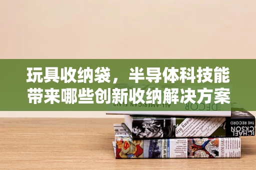 玩具收纳袋，半导体科技能带来哪些创新收纳解决方案？
