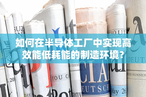 如何在半导体工厂中实现高效能低耗能的制造环境？