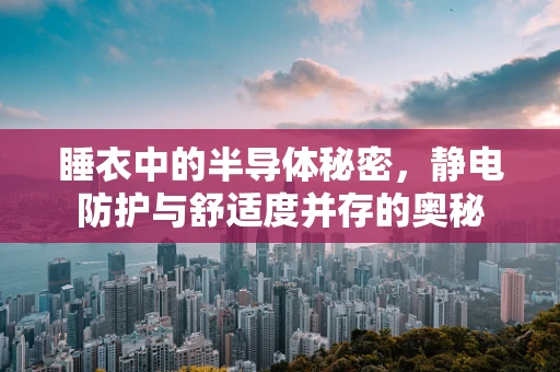 睡衣中的半导体秘密，静电防护与舒适度并存的奥秘