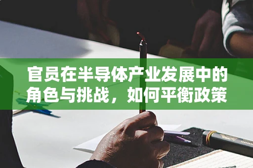 官员在半导体产业发展中的角色与挑战，如何平衡政策引导与市场规律？