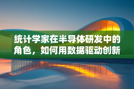 统计学家在半导体研发中的角色，如何用数据驱动创新？