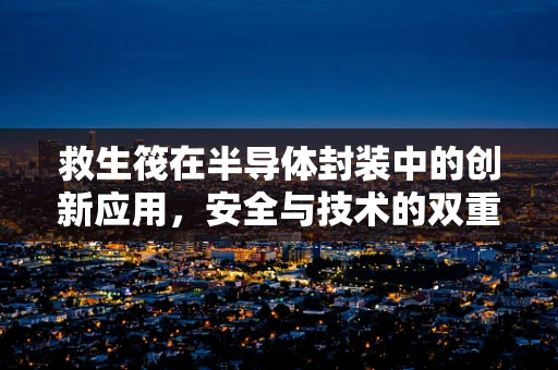 救生筏在半导体封装中的创新应用，安全与技术的双重考量