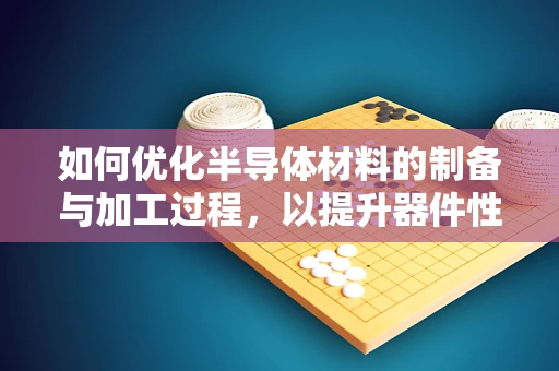如何优化半导体材料的制备与加工过程，以提升器件性能？