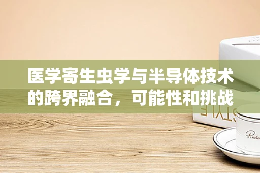 医学寄生虫学与半导体技术的跨界融合，可能性和挑战何在？