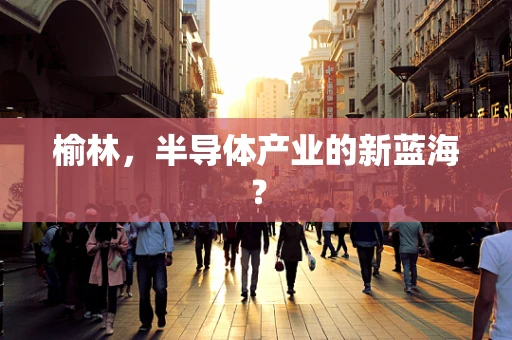 榆林，半导体产业的新蓝海？