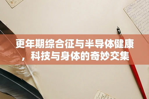 更年期综合征与半导体健康，科技与身体的奇妙交集