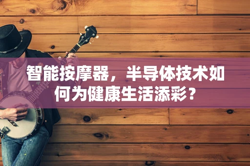 智能按摩器，半导体技术如何为健康生活添彩？