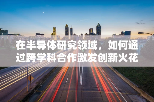 在半导体研究领域，如何通过跨学科合作激发创新火花？
