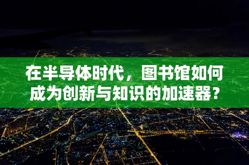在半导体时代，图书馆如何成为创新与知识的加速器？