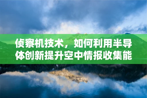 侦察机技术，如何利用半导体创新提升空中情报收集能力？
