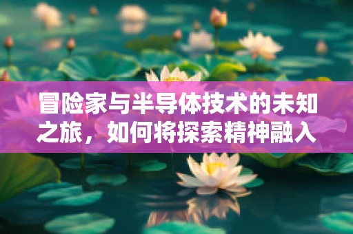冒险家与半导体技术的未知之旅，如何将探索精神融入技术创新？