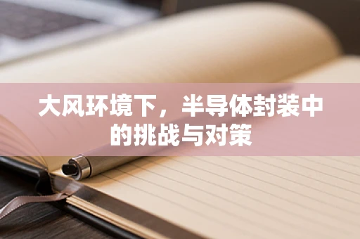 大风环境下，半导体封装中的挑战与对策