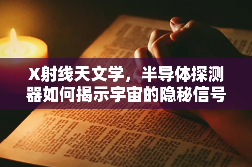 X射线天文学，半导体探测器如何揭示宇宙的隐秘信号？