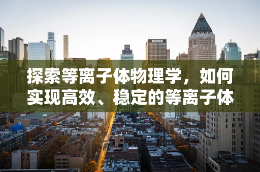 探索等离子体物理学，如何实现高效、稳定的等离子体控制？