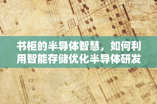 书柜的半导体智慧，如何利用智能存储优化半导体研发环境？