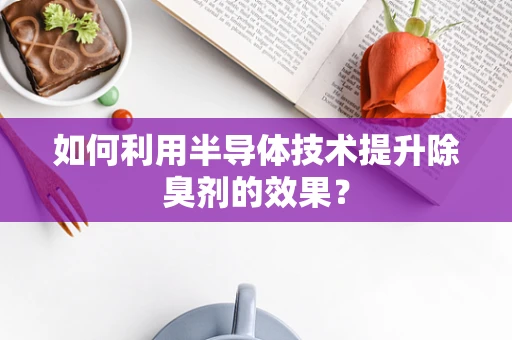 如何利用半导体技术提升除臭剂的效果？