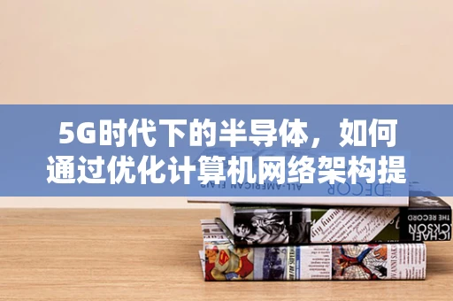 5G时代下的半导体，如何通过优化计算机网络架构提升数据传输效率？