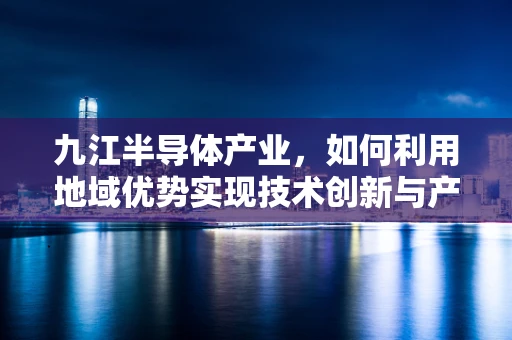 九江半导体产业，如何利用地域优势实现技术创新与产业升级？