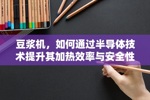 豆浆机，如何通过半导体技术提升其加热效率与安全性？