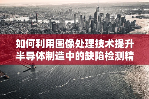 如何利用图像处理技术提升半导体制造中的缺陷检测精度？