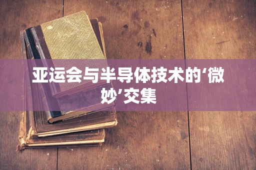 亚运会与半导体技术的‘微妙’交集