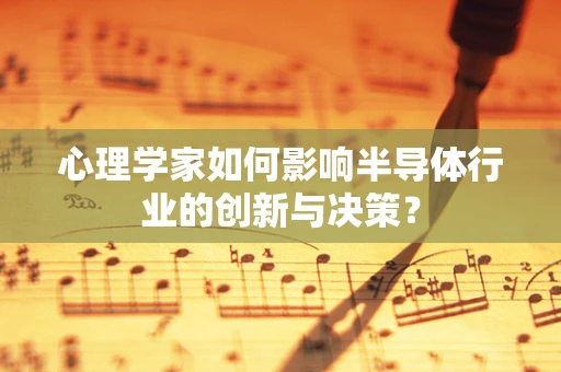 心理学家如何影响半导体行业的创新与决策？