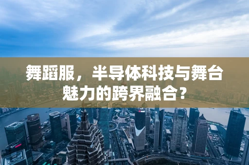 舞蹈服，半导体科技与舞台魅力的跨界融合？