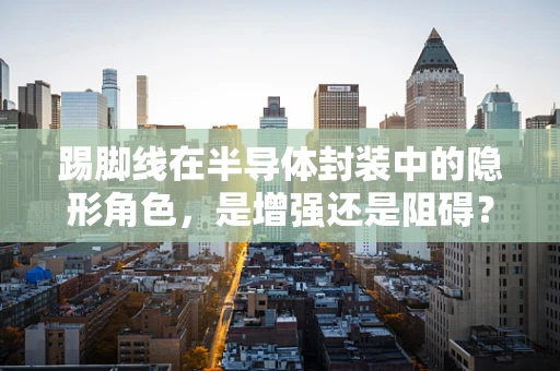 踢脚线在半导体封装中的隐形角色，是增强还是阻碍？
