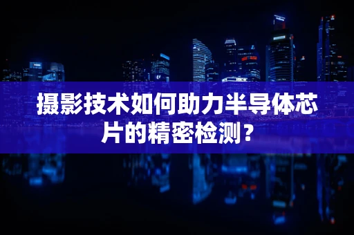 摄影技术如何助力半导体芯片的精密检测？