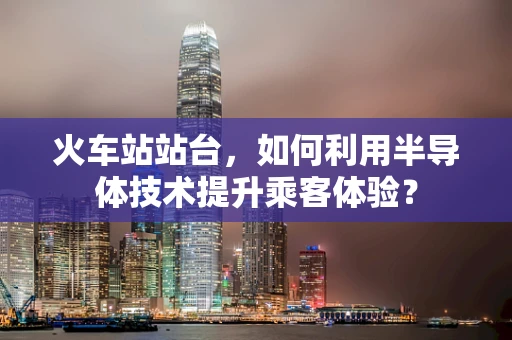 火车站站台，如何利用半导体技术提升乘客体验？