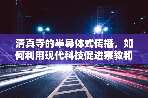 清真寺的半导体式传播，如何利用现代科技促进宗教和谐？