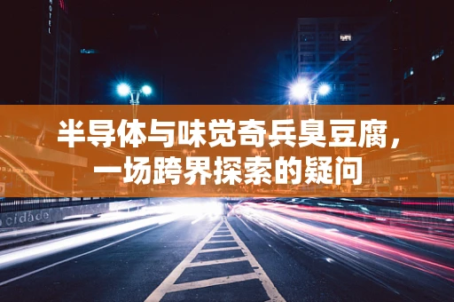 半导体与味觉奇兵臭豆腐，一场跨界探索的疑问