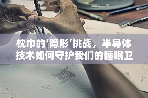 枕巾的‘隐形’挑战，半导体技术如何守护我们的睡眠卫生？