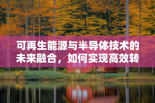可再生能源与半导体技术的未来融合，如何实现高效转换与存储？