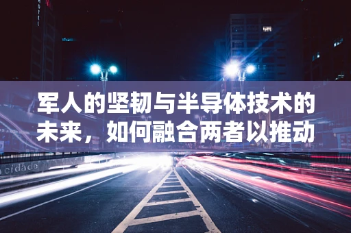 军人的坚韧与半导体技术的未来，如何融合两者以推动创新？
