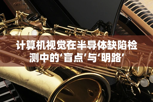 计算机视觉在半导体缺陷检测中的‘盲点’与‘明路’