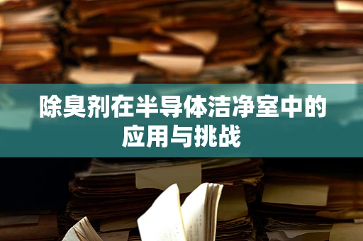 除臭剂在半导体洁净室中的应用与挑战