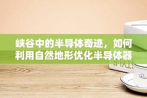 峡谷中的半导体奇迹，如何利用自然地形优化半导体器件性能？