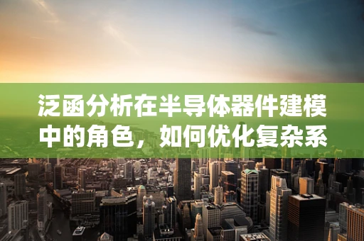 泛函分析在半导体器件建模中的角色，如何优化复杂系统的描述精度？