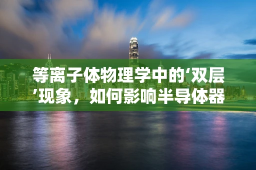 等离子体物理学中的‘双层’现象，如何影响半导体器件性能？