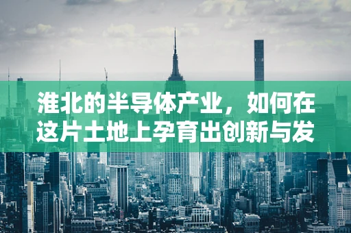淮北的半导体产业，如何在这片土地上孕育出创新与发展的新篇章？