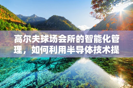 高尔夫球场会所的智能化管理，如何利用半导体技术提升会员体验？