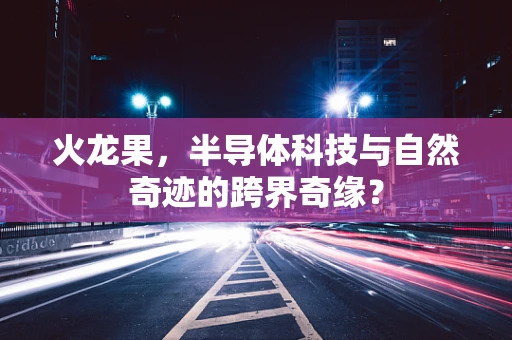 火龙果，半导体科技与自然奇迹的跨界奇缘？