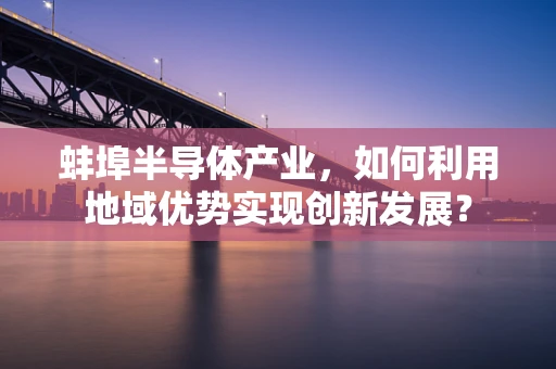 蚌埠半导体产业，如何利用地域优势实现创新发展？