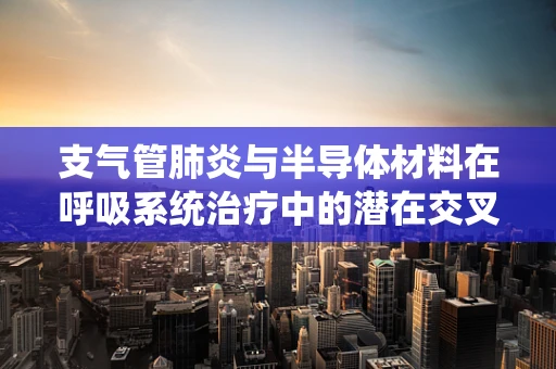 支气管肺炎与半导体材料在呼吸系统治疗中的潜在交叉点是什么？